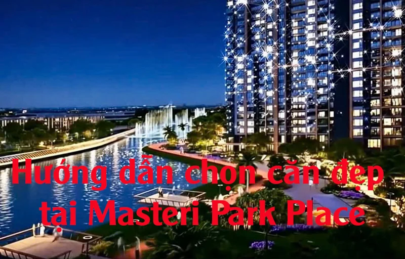 Hướng dẫn chọn căn đẹp tại Masteri Park Place – Bí quyết vàng để an cư và đầu tư sinh lời
